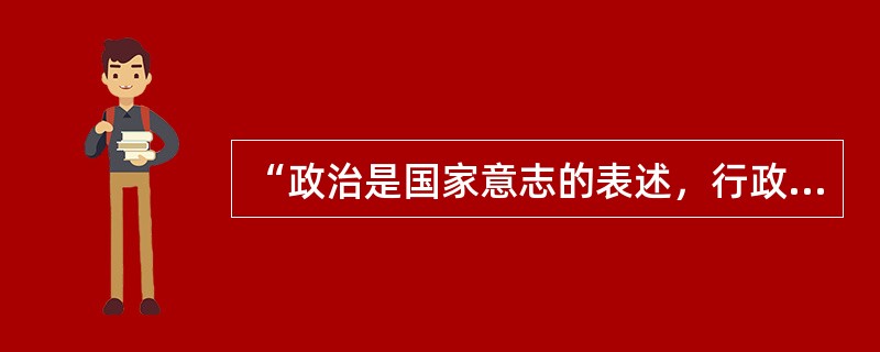 “政治是国家意志的表述，行政是国家意志的执行。”这句话是谁说的？（）