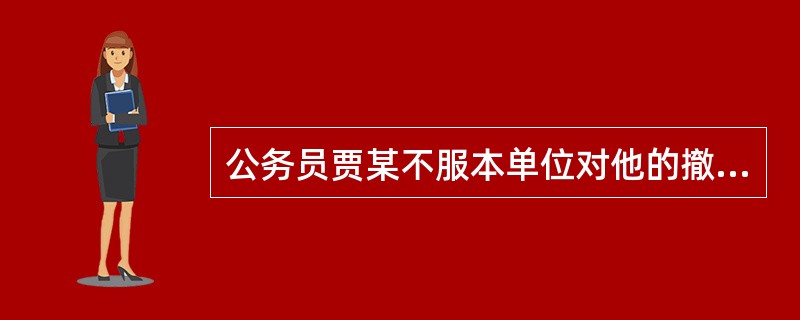 公务员贾某不服本单位对他的撤职处分，为此他可以（）