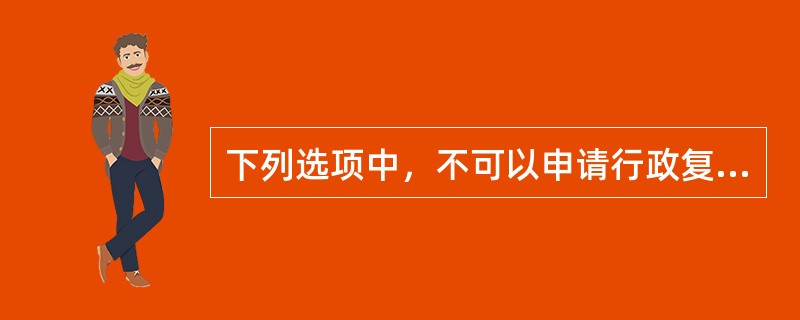 下列选项中，不可以申请行政复议的是（）