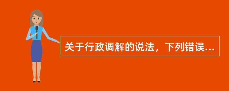 关于行政调解的说法，下列错误的是（）。