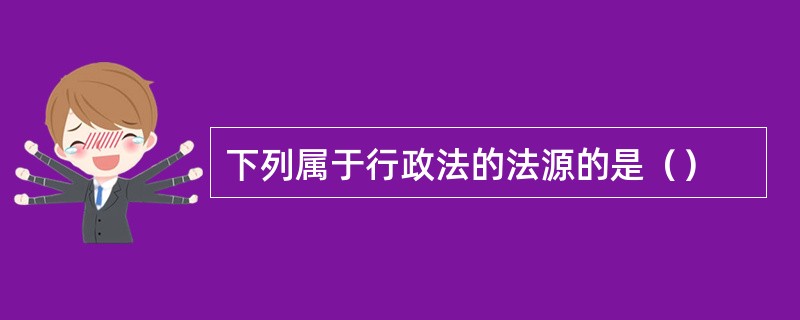 下列属于行政法的法源的是（）