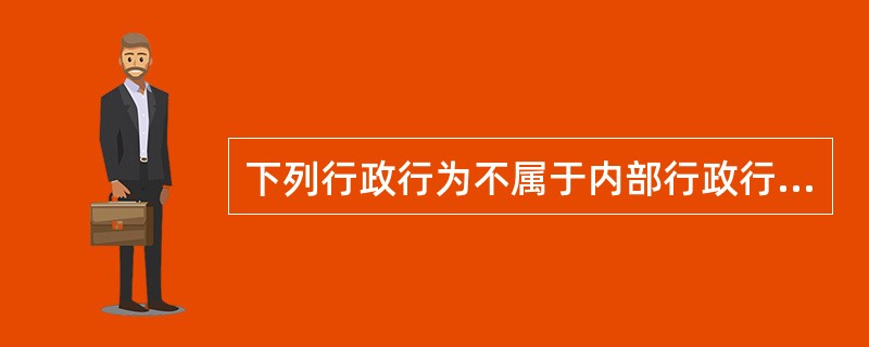 下列行政行为不属于内部行政行为的是（）