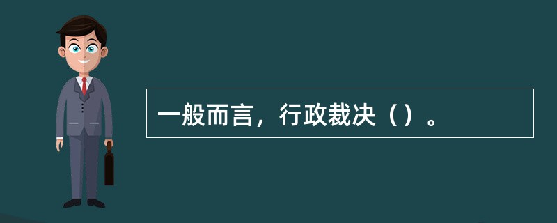 一般而言，行政裁决（）。