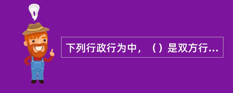 下列行政行为中，（）是双方行政行为。