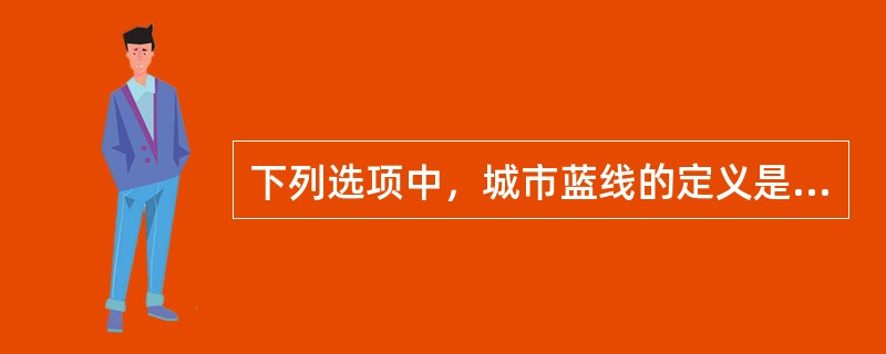 下列选项中，城市蓝线的定义是（）。