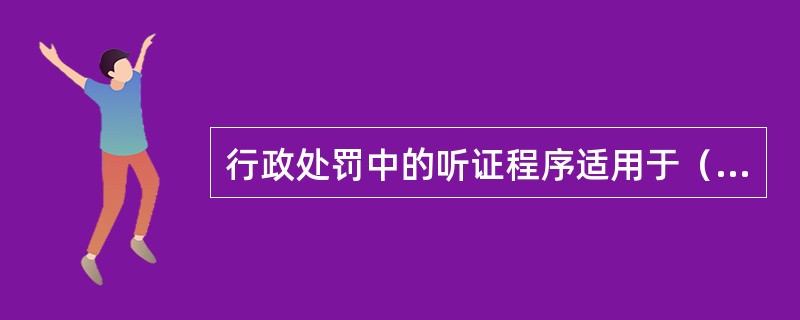 行政处罚中的听证程序适用于（）案件。