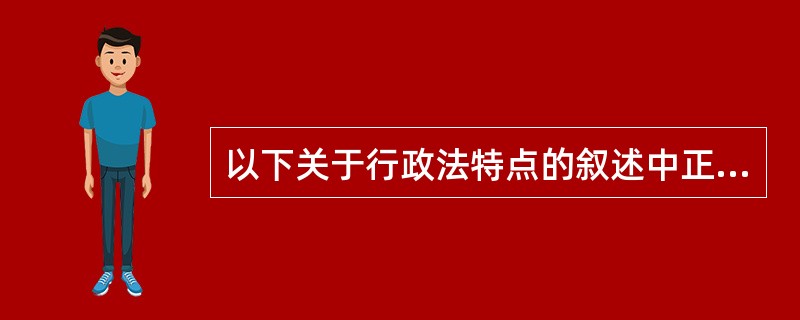 以下关于行政法特点的叙述中正确的是（）