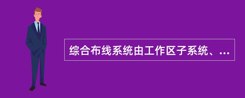 综合布线系统由工作区子系统、水平子系统、垂直干线子系统、建筑群干线子系统、设备间