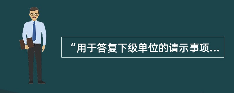 “用于答复下级单位的请示事项”，是指哪种公文种类？（）