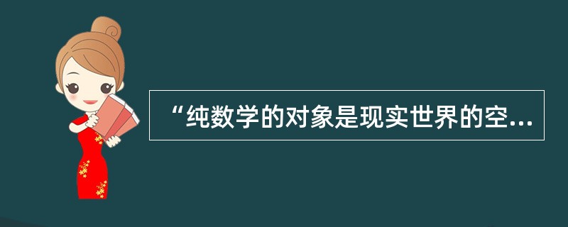 “纯数学的对象是现实世界的空间形式与数量关系.”给出这个关于数学本质的论述的人是