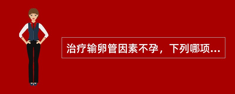 治疗输卵管因素不孕，下列哪项是错误的()