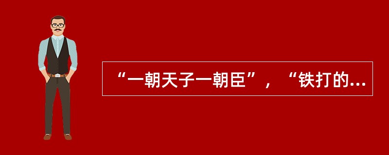 “一朝天子一朝臣”，“铁打的衙门流水的官”，“十年可穷，十年可富；富不必喜，穷不