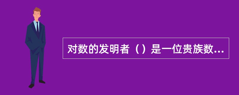 对数的发明者（）是一位贵族数学家，（）曾赞誉道：“对数的发明以其节省劳力而延长了