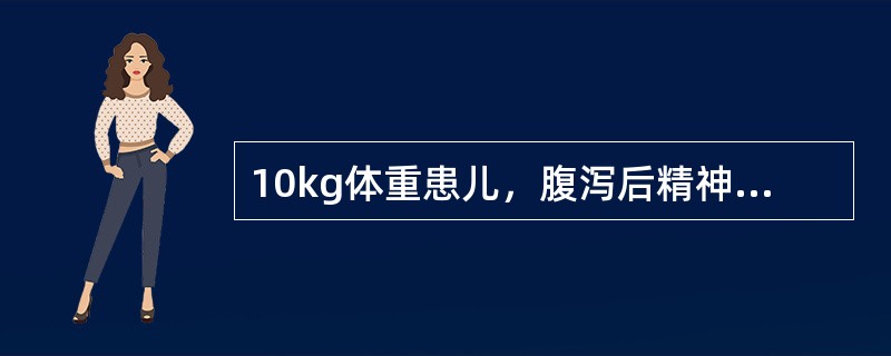 10kg体重患儿，腹泻后精神萎靡，皮肤弹性差，四肢稍凉，尿量明显减少，CO2CP