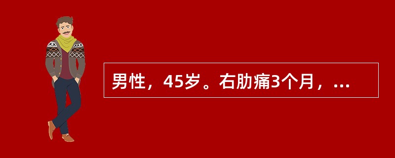 男性，45岁。右肋痛3个月，微热，巩膜轻度黄染，肝于吸气时肋下1.0cm，质中等