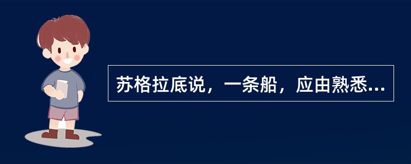苏格拉底说，一条船，应由熟悉航海的人驾驶：纺羊毛时，妇女应管理男子。最优秀的人是