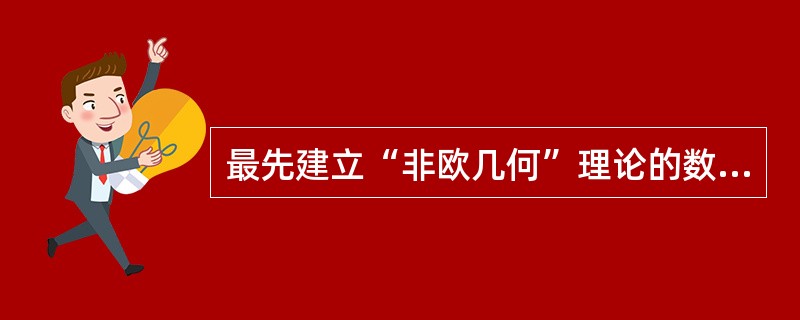 最先建立“非欧几何”理论的数学家是（）。