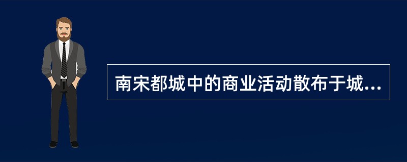 南宋都城中的商业活动散布于城内各处，据记载约有“四百十四行”。上述材料可以佐证，