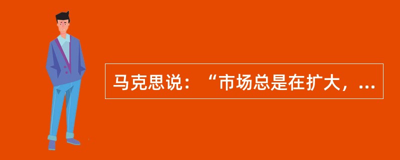 马克思说：“市场总是在扩大，需求总是在增加，工场手工业再也不能满足这种需求，于是