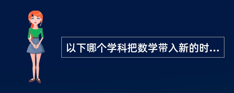 以下哪个学科把数学带入新的时代（）。