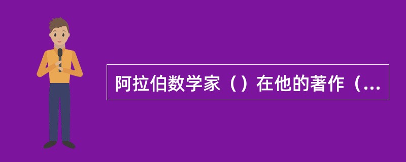 阿拉伯数学家（）在他的著作（）中，系统地研究了当时对一元一次和一元二次方程的求解