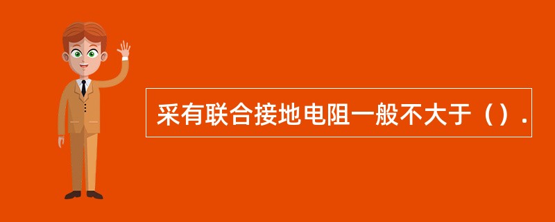 采有联合接地电阻一般不大于（）.