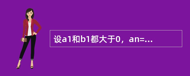 设a1和b1都大于0，an=（an-1+bn-1）/2，bn=2an-1bn-1