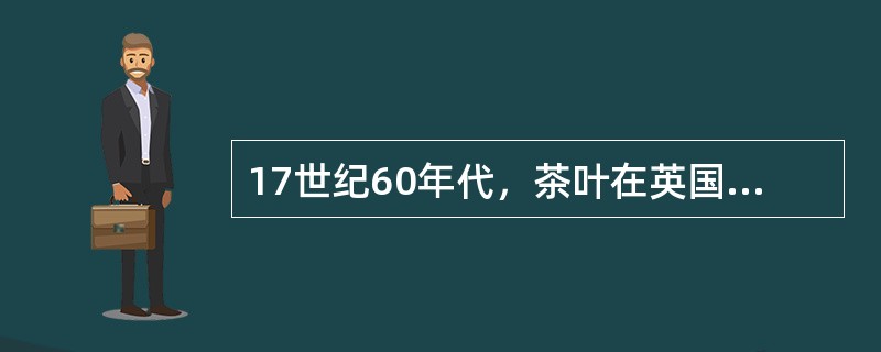 17世纪60年代，茶叶在英国只是上流社会的消费品；到18世纪末，茶叶已成为普通民