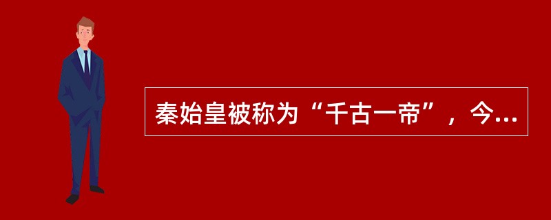 秦始皇被称为“千古一帝”，今天我们之所以肯定他，最主要是在于他（）
