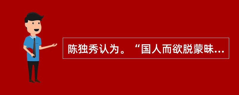 陈独秀认为。“国人而欲脱蒙昧时代，羞为浅化之民也，则急起直追，当以科学与人权并重