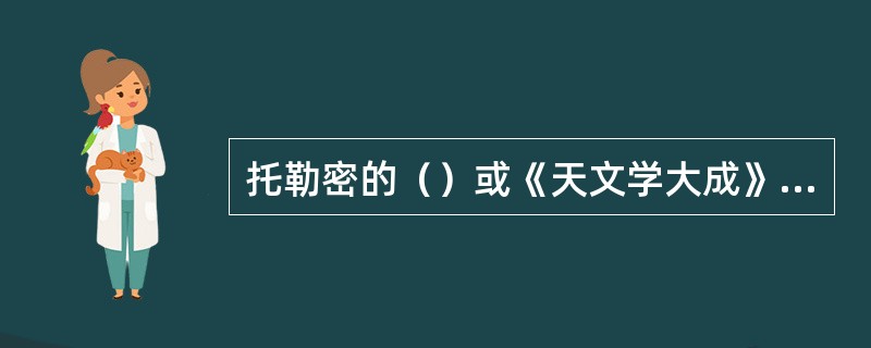 托勒密的（）或《天文学大成》因提出地心说而成为中世纪天文学的经典，文艺复兴时期被