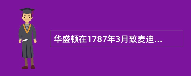 华盛顿在1787年3月致麦迪逊的信中说：“凡是有判断能力的人，都不会否认对现行制