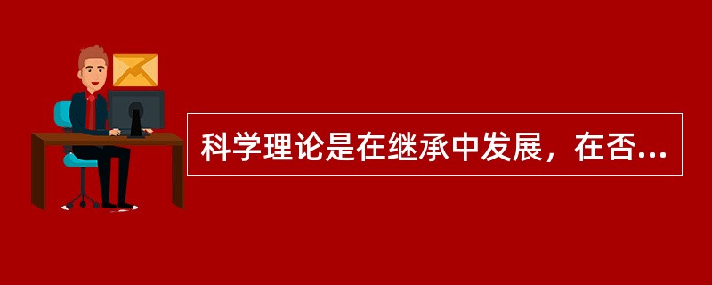 科学理论是在继承中发展，在否定中发展。下列对应的科学家对科学理论所作出的贡献，后