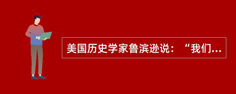 美国历史学家鲁滨逊说：“我们所有关于过去事情和情况的信息必须来源于某种证据。这种