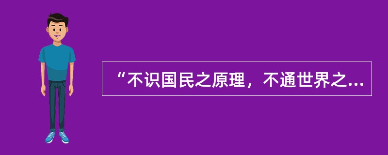 “不识国民之原理，不通世界之大势，不知政治之本原而仅摭拾泰西皮毛，遂乃自足。”上