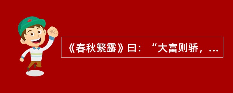 《春秋繁露》曰：“大富则骄，大贫则使富者足以示贵而不至于骄，贫者足以养生而不至于