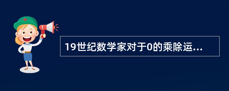 19世纪数学家对于0的乘除运算已经和当今数学家的看法一致了。