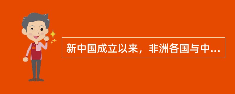 新中国成立以来，非洲各国与中国有着密切的交往与合作。其主要表现为非洲发展中国家（