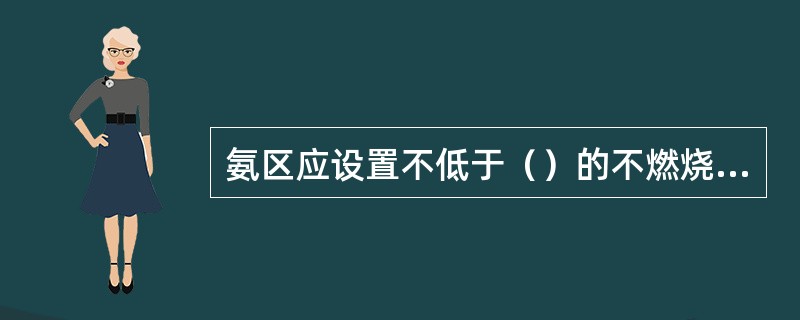 氨区应设置不低于（）的不燃烧材料实体围墙，并设置（）或以上对角或对向布置的逃生门