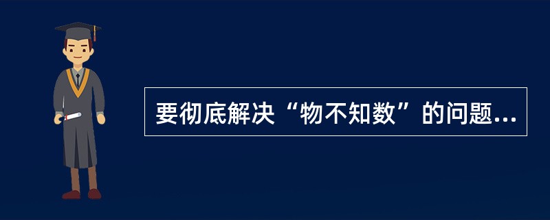 要彻底解决“物不知数”的问题，可采用下列哪种方法（）