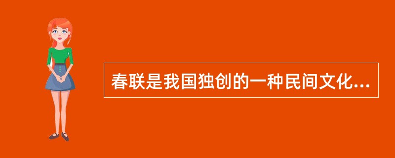 春联是我国独创的一种民间文化形式，春节时用以抒发人们对生活的赞美和对未来的美好愿