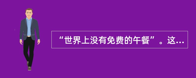 “世界上没有免费的午餐”。这句名言出自美国著名经济学家米尔顿·费里德曼之口，他从