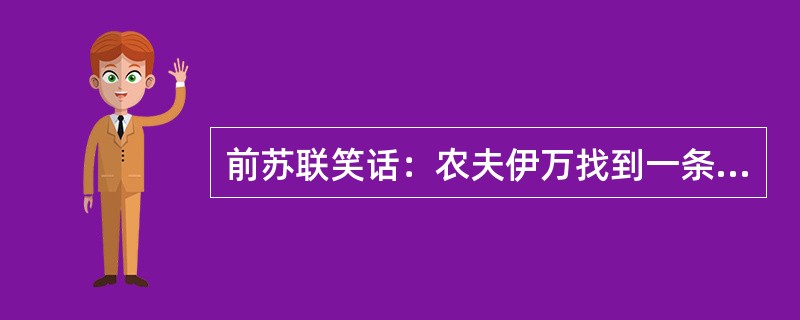 前苏联笑话：农夫伊万找到一条大鱼，回家对老婆说：“我们有炸鱼吃了！”老婆说：“没