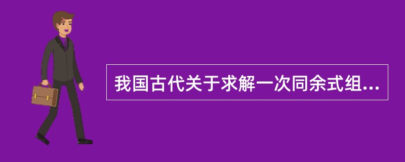 我国古代关于求解一次同余式组的方法被西方称作“中国剩余定理”，这一方法的首创者是