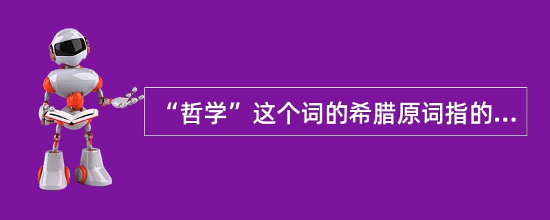 “哲学”这个词的希腊原词指的是（）。