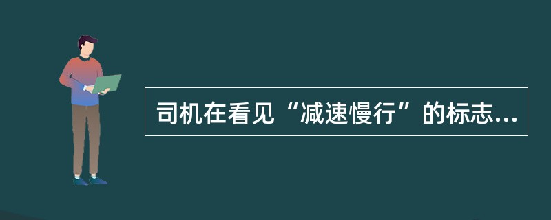 司机在看见“减速慢行”的标志后马上放慢车速，这是（）。