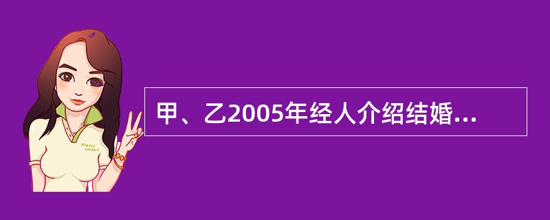 甲、乙2005年经人介绍结婚，为此甲向乙家支付彩礼8万元。婚后甲之父母出资以甲的