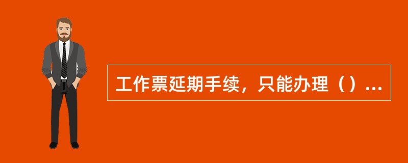 工作票延期手续，只能办理（），如需再延期，应重新签发工作票，并注明原因。