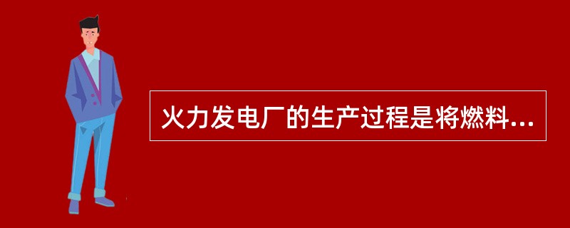 火力发电厂的生产过程是将燃料的（）转变为电能。