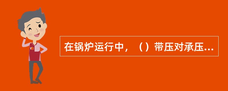 在锅炉运行中，（）带压对承压部件进行焊接、检修、紧螺丝等工作。